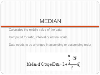 MEDIAN
Calculates the middle value of the data
Computed for ratio, interval or ordinal scale.
Data needs to be arranged in ascending or descending order
 