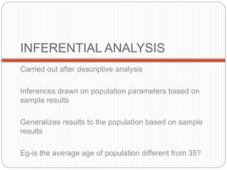 INFERENTIAL ANALYSIS
Carried out after descriptive analysis
Inferences drawn on population parameters based on
sample results
Generalizes results to the population based on sample
results
Eg-is the average age of population different from 35?