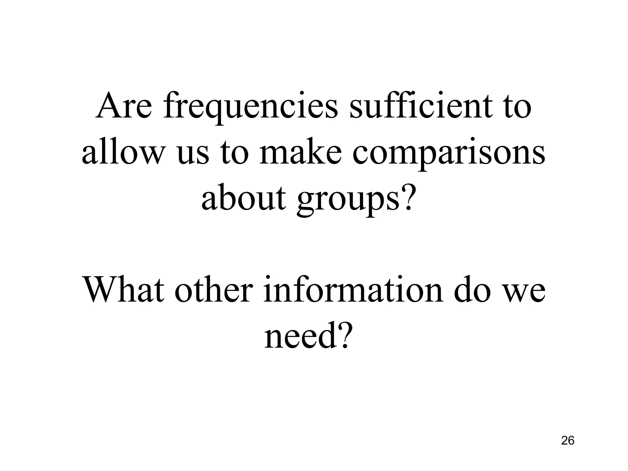 Are frequencies sufficient to
allow us to make comparisons
about groups?
What other information do we
need?
26
 
