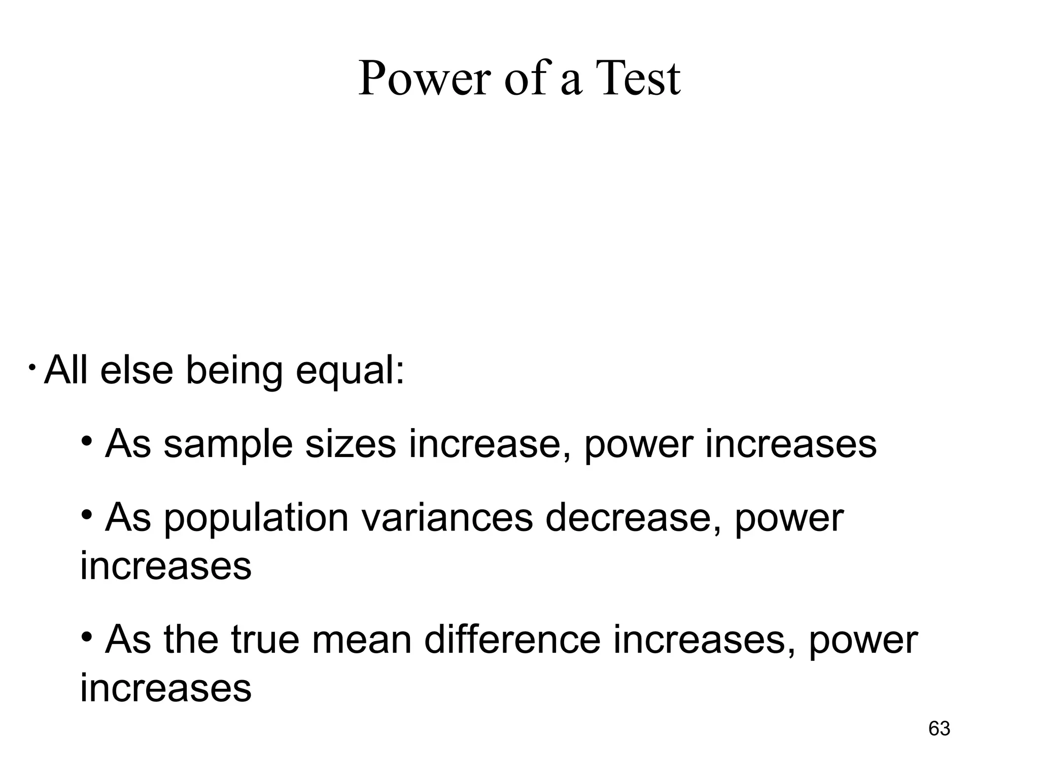 Power of a Test
• All else being equal:
• As sample sizes increase, power increases
• As population variances decrease, power
increases
• As the true mean difference increases, power
increases
63
 