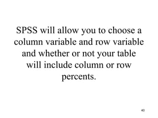 SPSS will allow you to choose a
column variable and row variable
and whether or not your table
will include column or row
percents.
40
 
