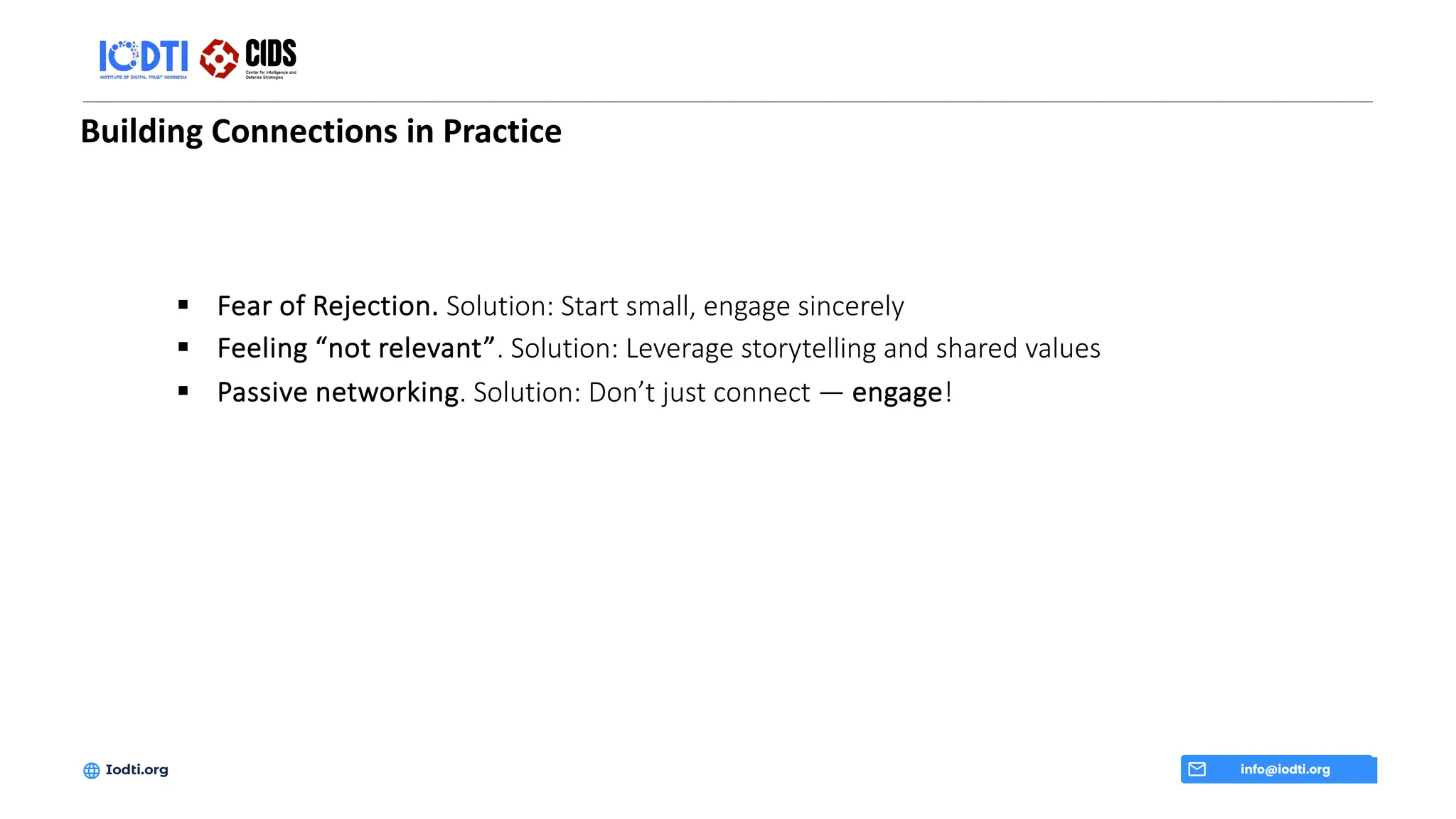 Building Connections in Practice
info@iodti.org
Iodti.org
§ Fear of Rejection. Solution: Start small, engage sincerely
§ Feeling “not relevant”. Solution: Leverage storytelling and shared values
§ Passive networking. Solution: Don’t just connect — engage!
 