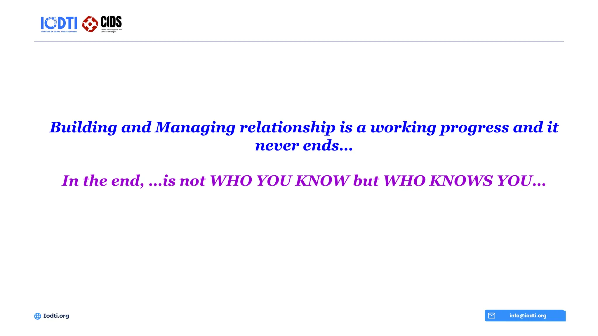 Building and Managing relationship is a working progress and it
never ends…
In the end, …is not WHO YOU KNOW but WHO KNOWS YOU…
info@iodti.org
Iodti.org
 