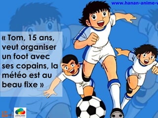 « Tom, 15 ans,
veut organiser
un foot avec
ses copains, la
météo est au
beau fixe »
 