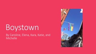 Boystown 
By Caroline, Elena, Kara, Katie, and 
Michelle 
 