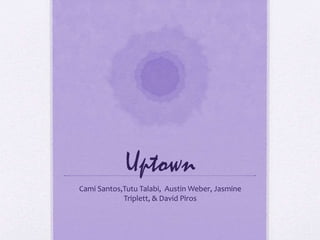 Uptown 
Cami Santos,Tutu Talabi, Austin Weber, Jasmine 
Triplett, & David Piros 
 