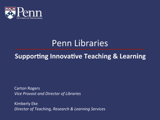 Penn	
  Libraries	
  
Carton	
  Rogers	
  
Vice	
  Provost	
  and	
  Director	
  of	
  Libraries	
  
	
  
Kimberly	
  Eke	
  
Director	
  of	
  Teaching,	
  Research	
  &	
  Learning	
  Services	
  
Suppor&ng	
  Innova&ve	
  Teaching	
  &	
  Learning	
  
 