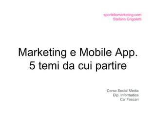 Marketing e Mobile App.
5 temi da cui partire
sportellomarketing.com
Stefano Grigoletti
Corso Social Media
Dip. Informatica
Ca’ Foscari
 