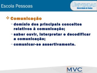 Universidade de Vendas
Escola Pessoas
 Comunicação
– domínio dos principais conceitos
relativos à comunicação;
– saber ouvir, interpretar e decodificar
a comunicação;
– comunicar-se assertivamente.
 