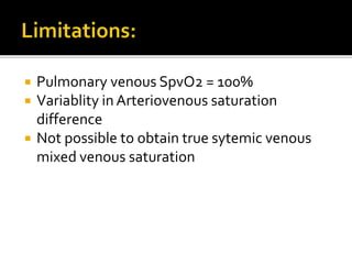  Pulmonary venous SpvO2 = 100%
 Variablity in Arteriovenous saturation
difference
 Not possible to obtain true sytemic venous
mixed venous saturation
 