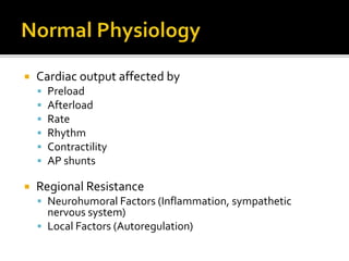  Cardiac output affected by
 Preload
 Afterload
 Rate
 Rhythm
 Contractility
 AP shunts
 Regional Resistance
 Neurohumoral Factors (Inflammation, sympathetic
nervous system)
 Local Factors (Autoregulation)
 