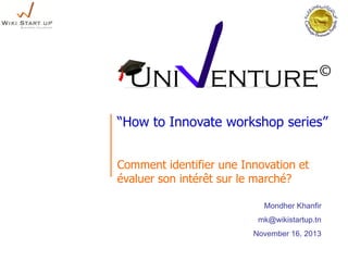 “How to Innovate workshop series”
Comment identifier une Innovation et
évaluer son intérêt sur le marché?
Mondher Khanfir
mk@wikistartup.tn
November 16, 2013

 
