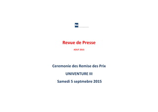  
Revue	
  de	
  Presse	
  
AOUT	
  2015	
  
	
  
	
  
Ceremonie	
  des	
  Remise	
  des	
  Prix	
  
UNIVENTURE	
  III	
  
	
  Samedi	
  5	
  septmebre	
  2015	
  	
  
	
  
	
  
 