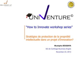 “How to Innovate workshop series”
Stratégies de protection de la propriété
intellectuelle dans un projet d’Innovation?
Mustapha BOUBAYA
SG de Carthage Business Angels
November 23, 2013

 
