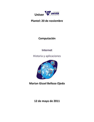 Univer
 Plantel: 20 de noviembre




       Computación


         Internet
  Historia y aplicaciones




Marian Gissel Bellozo Ojeda




   12 de mayo de 2011
 