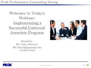 www.ppcgroup.com Page 1
Peak Performance Consulting Group
Welcome to Today’s
Webinar:
Implementing a
Successful Universal
Associate Program
Hosted by:
Ric Carey, Director
Ric.Carey@ppcgroup.com
512-607-6332
 