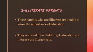z
 Those parents who are illiterate are unable to
know the importance of education
 They not send their child to get education and
increase the literacy rate.
2-ILLITERATE PARENTS
 