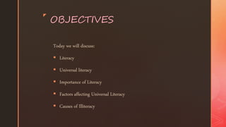 z
OBJECTIVES
Today we will discuss:
 Literacy
 Universal literacy
 Importance of Literacy
 Factors affecting Universal Literacy
 Causes of Illiteracy
 