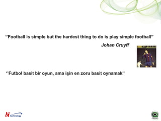 „‟Football is simple but the hardest thing to do is play simple football‟‟
                                               Johan Cruyff




„‟Futbol basit bir oyun, ama işin en zoru basit oynamak‟‟
 