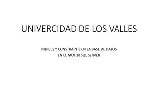 UNIVERCIDAD DE LOS VALLES
INDICES Y CONSTRAINTS EN LA BASE DE DATOS
EN EL MOTOR SQL SERVER
 