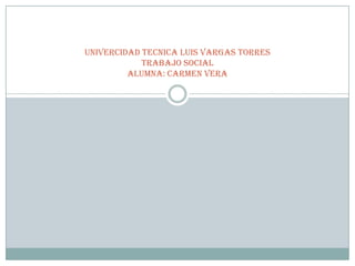UNIVERCIDAD TECNICA LUIS VARGAS TORRES
TRABAJO SOCIAL
Alumna: Carmen vera
 