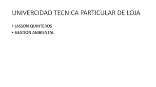 UNIVERCIDAD TECNICA PARTICULAR DE LOJA
• JASSON QUINTEROS
• GESTION AMBIENTAL
 