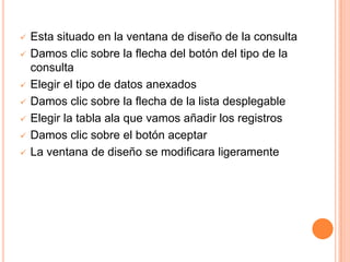    Esta situado en la ventana de diseño de la consulta
   Damos clic sobre la flecha del botón del tipo de la
    consulta
   Elegir el tipo de datos anexados
   Damos clic sobre la flecha de la lista desplegable
   Elegir la tabla ala que vamos añadir los registros
   Damos clic sobre el botón aceptar
   La ventana de diseño se modificara ligeramente
 