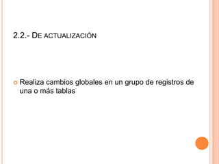 2.2.- DE ACTUALIZACIÓN




   Realiza cambios globales en un grupo de registros de
    una o más tablas
 