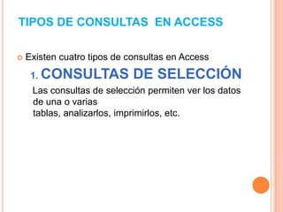 TIPOS DE CONSULTAS EN ACCESS

   Existen cuatro tipos de consultas en Access
     1. CONSULTAS            DE SELECCIÓN
     Las consultas de selección permiten ver los datos
     de una o varias
     tablas, analizarlos, imprimirlos, etc.
 