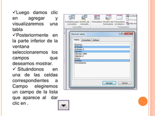 Luego damos clic
en       agregar      y
visualizaremos una
tabla
Posteriormente en
la parte inferior de la
ventana
seleccionaremos los
campos             que
deseamos mostrar.
 Situándonos       en
una de las celdas
correspondientes a
Campo elegiremos
un campo de la lista
que aparece al dar
clic en .
 