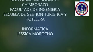 UNIVERDAD NACIONAL DE
CHIMBORAZO
FACULTADE DE INGENIERIA
ESCUELA DE GESTION TURISTICA Y
HOTELERA
INFORMATICA
JESSICA MOROCHO
 
