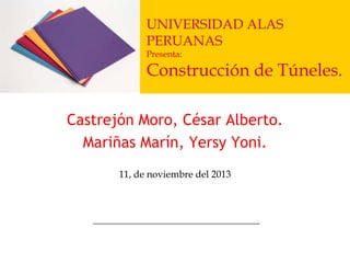 UNIVERSIDAD ALAS
PERUANAS
Presenta:

Construcción de Túneles.
Castrejón Moro, César Alberto.
Mariñas Marín, Yersy Yoni.
11, de noviembre del 2013

 