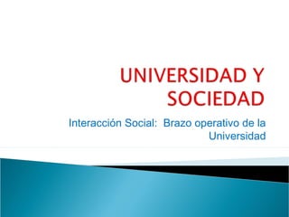 Interacción Social: Brazo operativo de la
Universidad
 