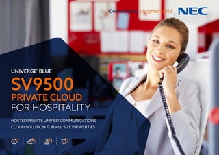 UNIVERGE®
BLUE
SV9500
PRIVATE CLOUD
FOR HOSPITALITY
HOSTED PRIVATE UNIFIED COMMUNICATIONS
CLOUD SOLUTION FOR ALL SIZE PROPERTIES
 