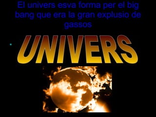 El univers esva forma per el big bang que era la gran explusio de gassos ,[object Object],UNIVERS 