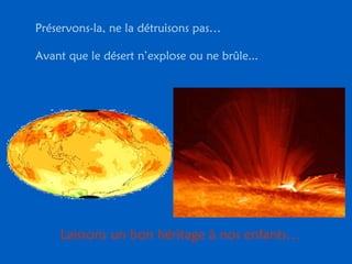Préservons-la, ne la détruisons pas…  Avant que le désert n’explose ou ne brûle... Laissons un bon héritage à nos enfants… 