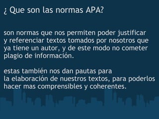 ¿ Que son las normas APA?  son normas que nos permiten poder justificar y referenciar textos tomados por nosotros que ya tiene un autor, y de este modo no cometer plagio de información. estas también nos dan pautas para la elaboración de nuestros textos, para poderlos hacer mas comprensibles y coherentes. 