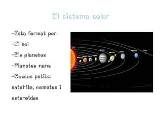 El sistema solar
-Esta format per:
-El sol
-Els planetes
-Planetes nans
-Cossos petits:
satel·its, cometes i
asteroides

 