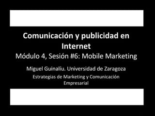 Comunicación y publicidad en Internet Módulo 4, Sesión #6: Mobile Marketing Miguel Guinalíu. Universidad de Zaragoza Estrategias de Marketing y Comunicación Empresarial 