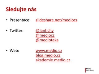 Sledujte nás
• Prezentace:   slideshare.net/mediocz

• Twitter:      @jantichy
                @mediocz
                @m...