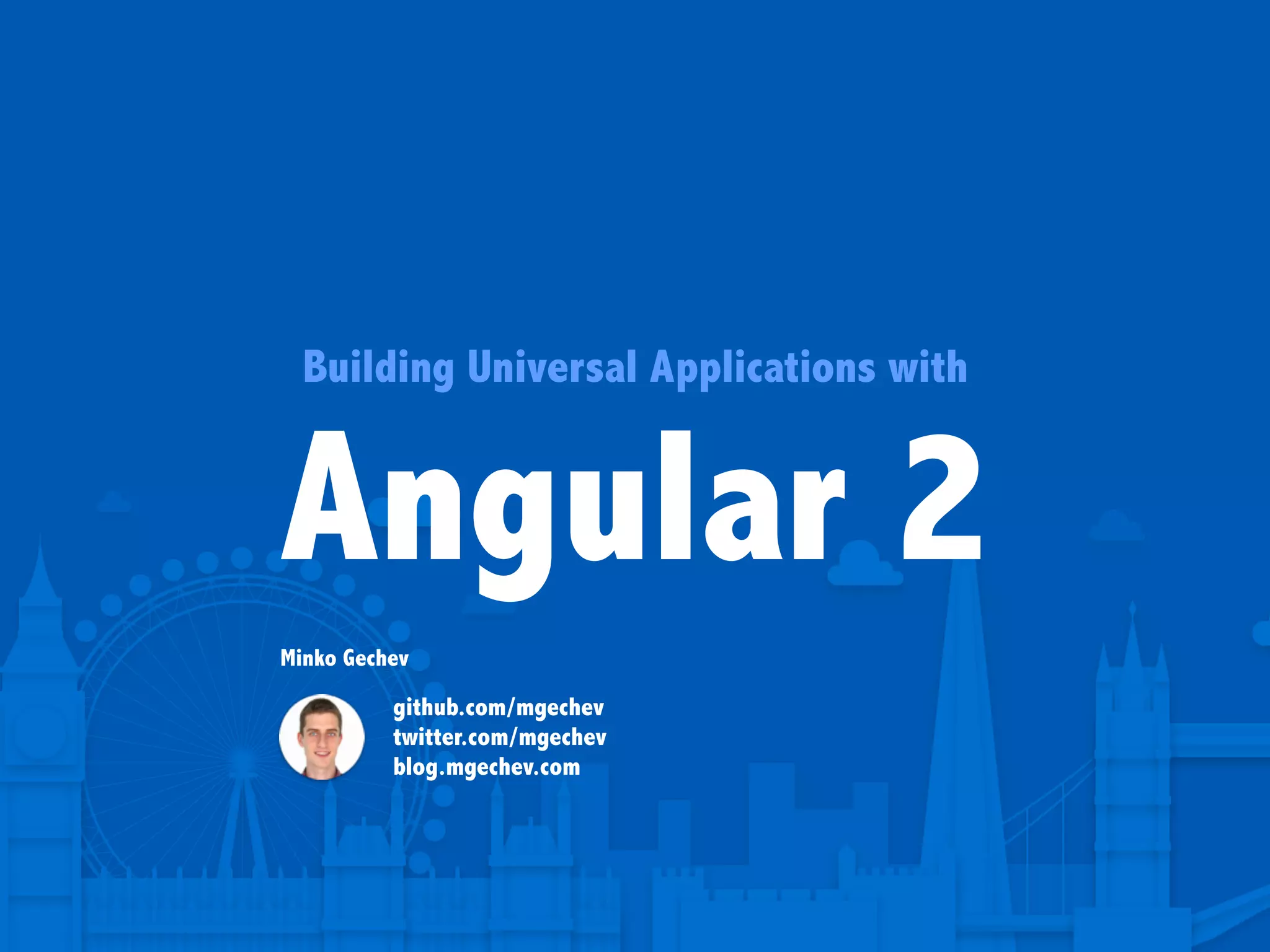 Building Universal Applications with Angular 2 Minko Gechev github.com/mgechev twitter.com/mgechev blog.mgechev.com 