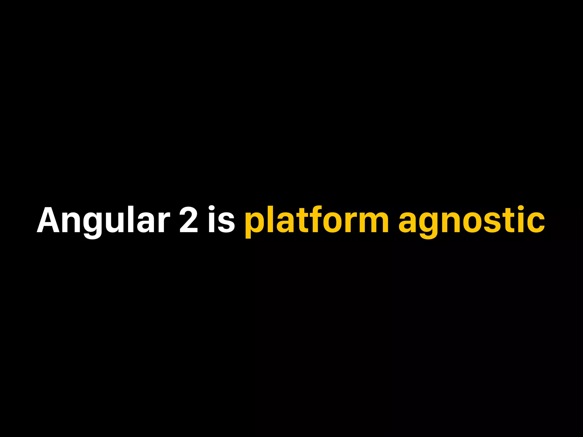 Angular 2 is platform agnostic 