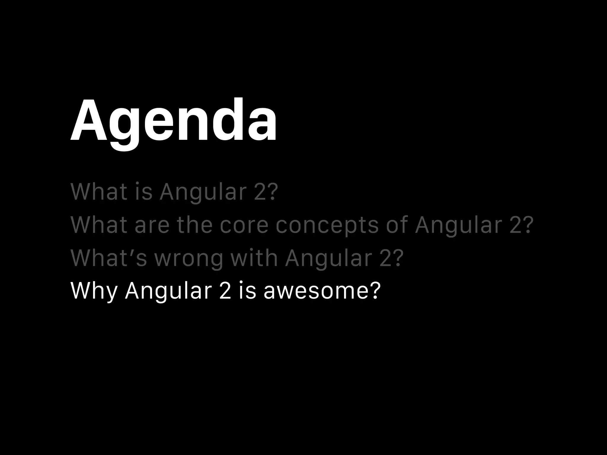 Agenda What is Angular 2? What’s wrong with Angular 2? What are the core concepts of Angular 2? Why Angular 2 is awesome? Should I use Angular 2 in my next project? 