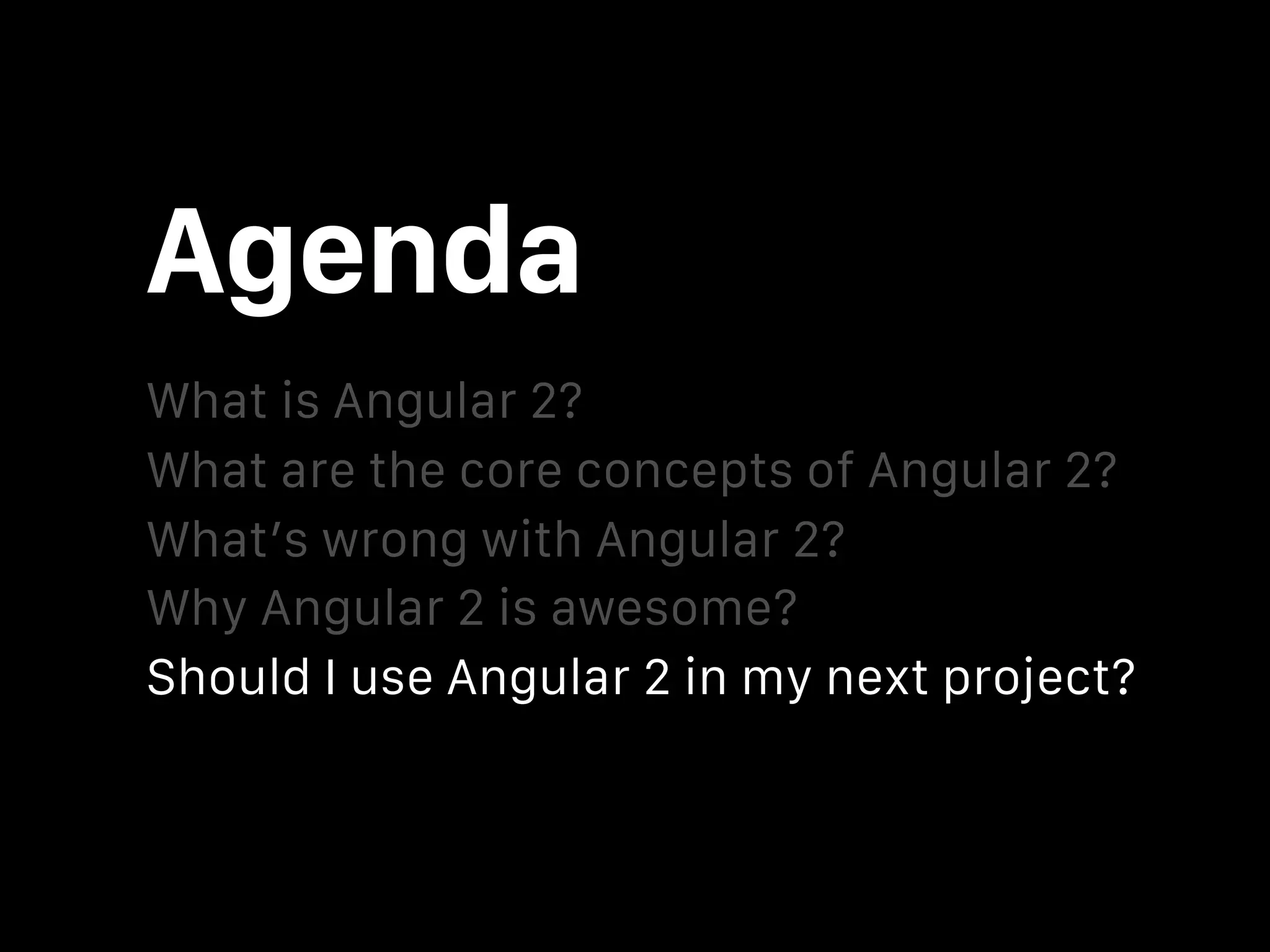 Agenda What is Angular 2? What’s wrong with Angular 2? What are the core concepts of Angular 2? Why Angular 2 is awesome? Should I use Angular 2 in my next project? 