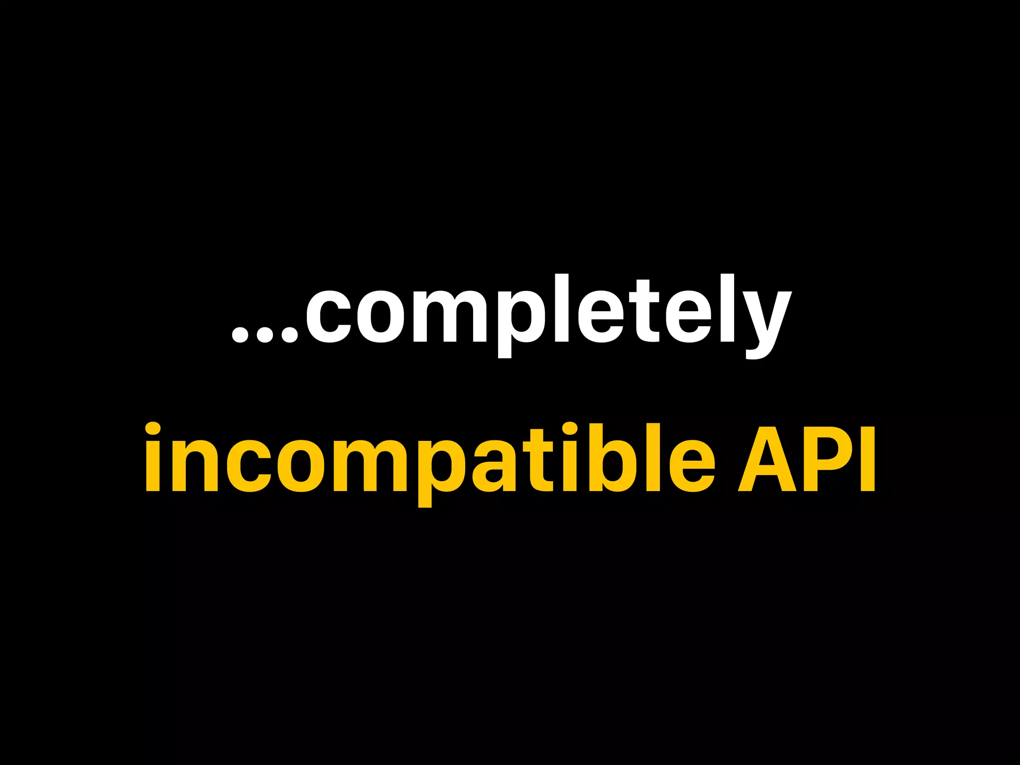 …completely incompatible API 