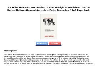 ~>>File! Universal Declaration of Human Rights: Proclaimed by the
United Nations General Assembly, Paris, December 1948 Paperback
This edition of the United Nations Universal Declaration of Human Rights is accompanied by an informative foreword and introduction. On December 10, 1948, the United Nations General Assembly adopted a ground-breaking proclamation: the Universal Declaration of Human Rights. This milestone document, made up of thirty articles, set out for the first time the fundamental human rights that must be protected by all nations. The full text of that document is reproduced in this book alongside a foreword by human rights lawyer Amal Clooney. John Pinfold’s general introduction explores the Declaration’s origins, touching on the “Four Freedoms” described by U.S. President Franklin D. Roosevelt, the role his wife Eleanor Roosevelt took on as chair of the Human Rights Commission and of the drafting committee, and the parts played by other key international members of the Commission. The Universal Declaration of Human Rights was a pioneering achievement in the wake of the Second World War. It continues to provide a basis for international human rights law, making the document’s aims as relevant today as when they were first adopted.
Description
This edition of the United Nations Universal Declaration of Human Rights is accompanied by an informative foreword and
introduction. On December 10, 1948, the United Nations General Assembly adopted a ground-breaking proclamation: the
Universal Declaration of Human Rights. This milestone document, made up of thirty articles, set out for the first time the
fundamental human rights that must be protected by all nations. The full text of that document is reproduced in this book
alongside a foreword by human rights lawyer Amal Clooney. John Pinfold’s general introduction explores the Declaration’s
origins, touching on the “Four Freedoms” described by U.S. President Franklin D. Roosevelt, the role his wife Eleanor Roosevelt
 
