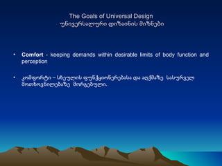 The Goals of Universal Design   უნივერსალური დიზაინის მიზნები Comfort  - keeping demands within desirable limits of body function and perception კომფორტი – სხეულის ფუნქციონერებასა და აღქმაზე  სასურველ მოთხოვნილებაზე  მორგებული.  