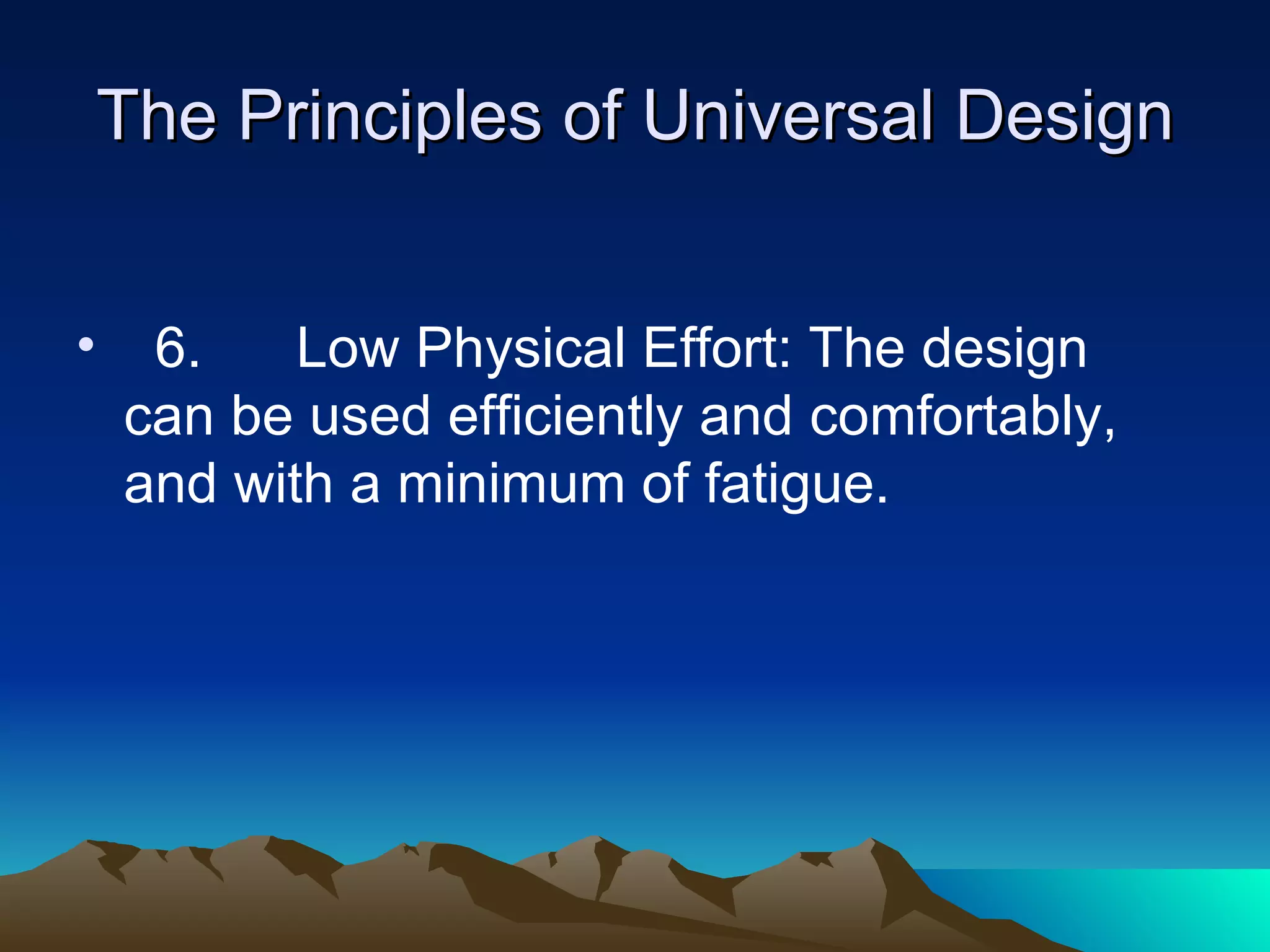 The Principles of Universal Design 6.  Low Physical Effort: The design can be used efficiently and comfortably, and with a minimum of fatigue. 