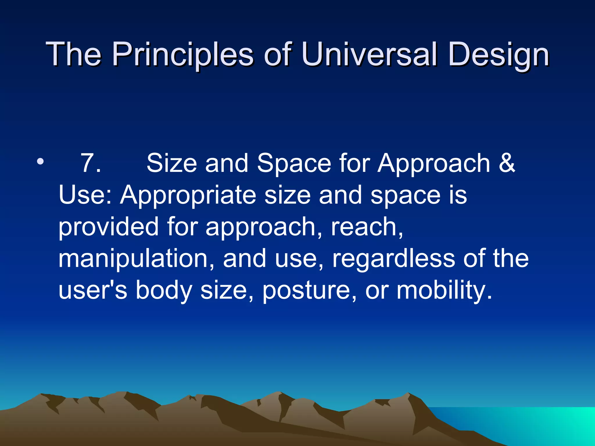 The Principles of Universal Design 7.  Size and Space for Approach & Use: Appropriate size and space is provided for approach, reach, manipulation, and use, regardless of the user's body size, posture, or mobility. 