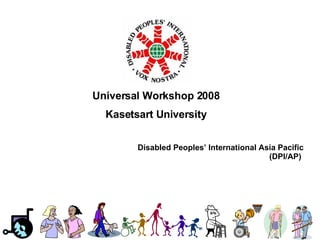 Universal Workshop 2008 Kasetsart University Disabled Peoples’ International Asia Pacific (DPI/AP)  